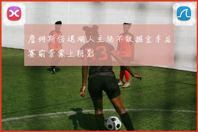 詹姆斯伤退湖人主场不敌掘金季后赛前景蒙上阴影