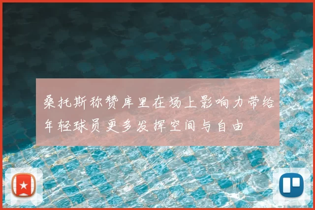 桑托斯称赞库里在场上影响力带给年轻球员更多发挥空间与自由