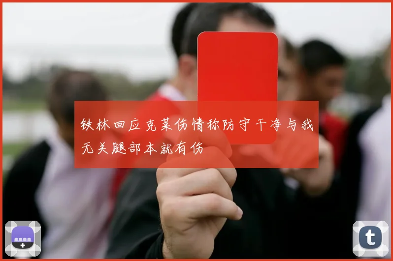 铁林回应克莱伤情称防守干净与我无关腿部本就有伤