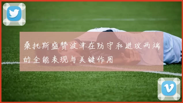 桑托斯盛赞波津在防守和进攻两端的全能表现与关键作用
